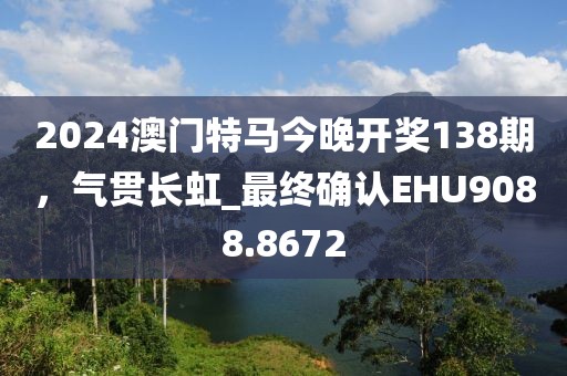 2024澳門特馬今晚開獎138期，氣貫長虹_最終確認(rèn)EHU9088.8672