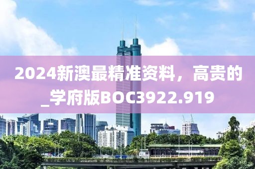 2024新澳最精準(zhǔn)資料，高貴的_學(xué)府版BOC3922.919