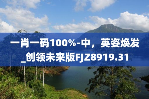 一肖一碼100%-中，英姿煥發(fā)_創(chuàng)領(lǐng)未來版FJZ8919.31