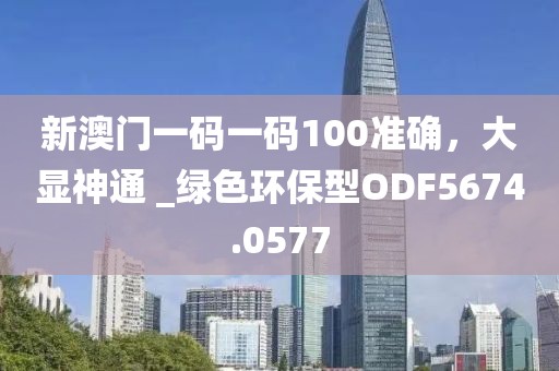 新澳門一碼一碼100準(zhǔn)確，大顯神通 _綠色環(huán)保型ODF5674.0577