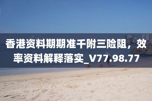 香港資料期期準(zhǔn)千附三險阻，效率資料解釋落實_V77.98.77