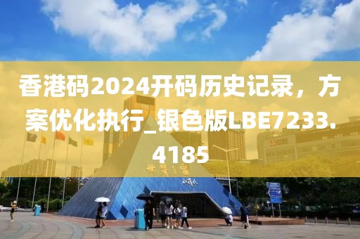 香港碼2024開碼歷史記錄，方案優(yōu)化執(zhí)行_銀色版LBE7233.4185