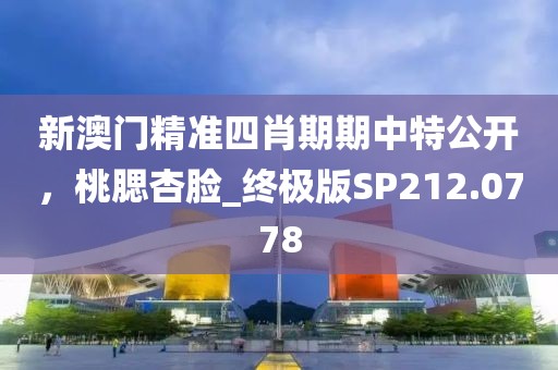 新澳門精準(zhǔn)四肖期期中特公開，桃腮杏臉_終極版SP212.0778