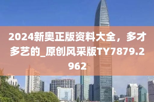 2024新奧正版資料大全，多才多藝的_原創(chuàng)風(fēng)采版TY7879.2962