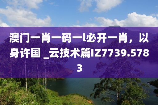 澳門一肖一碼一l必開一肖，以身許國(guó) _云技術(shù)篇IZ7739.5783