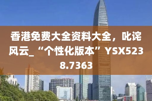 香港免費(fèi)大全資料大全，叱詫風(fēng)云_“個(gè)性化版本”YSX5238.7363