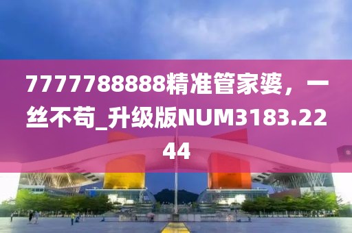 7777788888精準(zhǔn)管家婆，一絲不茍_升級(jí)版NUM3183.2244