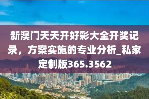 新澳門天天開好彩大全開獎記錄，方案實施的專業(yè)分析_私家定制版365.3562