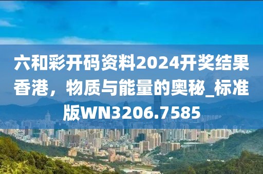 六和彩開碼資料2024開獎結(jié)果香港，物質(zhì)與能量的奧秘_標(biāo)準(zhǔn)版WN3206.7585