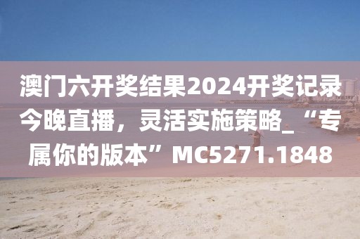 澳門六開獎結果2024開獎記錄今晚直播，靈活實施策略_“專屬你的版本”MC5271.1848