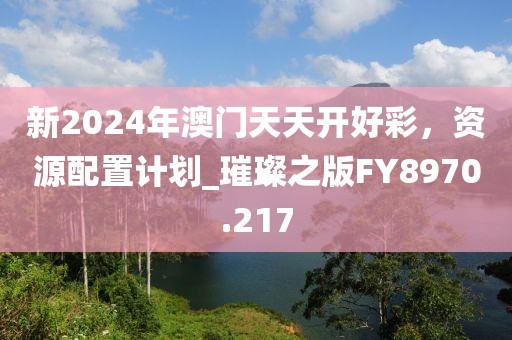 新2024年澳門天天開好彩，資源配置計劃_璀璨之版FY8970.217