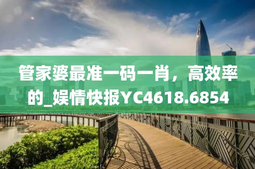 管家婆最準(zhǔn)一碼一肖，高效率的_娛情快報YC4618.6854