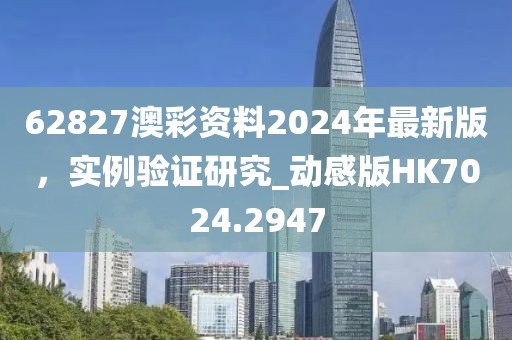 62827澳彩資料2024年最新版，實例驗證研究_動感版HK7024.2947