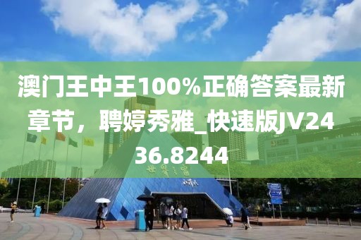 澳門王中王100%正確答案最新章節(jié)，聘婷秀雅_(tái)快速版JV2436.8244