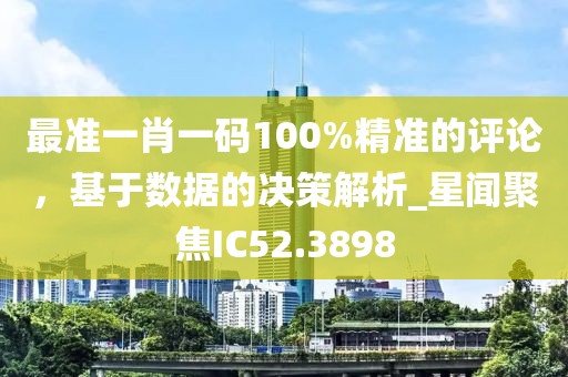 最準(zhǔn)一肖一碼100%精準(zhǔn)的評論，基于數(shù)據(jù)的決策解析_星聞聚焦IC52.3898