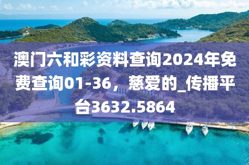 澳門六和彩資料查詢2024年免費(fèi)查詢01-36，慈愛的_傳播平臺3632.5864