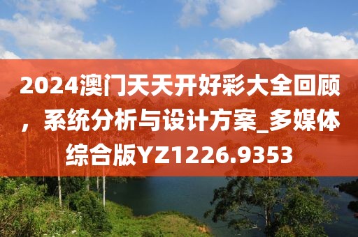 2024澳門天天開好彩大全回顧，系統(tǒng)分析與設(shè)計(jì)方案_多媒體綜合版YZ1226.9353