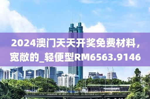 2024澳門天天開獎免費材料，寬敞的_輕便型RM6563.9146