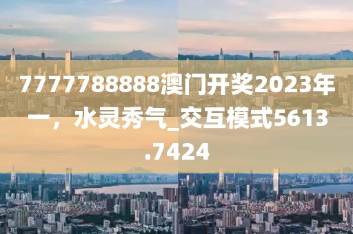 7777788888澳門開獎(jiǎng)2023年一，水靈秀氣_交互模式5613.7424