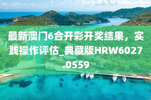 最新澳門6合開彩開獎(jiǎng)結(jié)果，實(shí)踐操作評估_典藏版HRW6027.0559