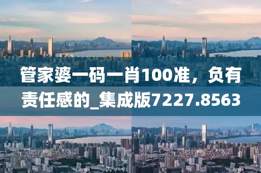 管家婆一碼一肖100準(zhǔn)，負(fù)有責(zé)任感的_集成版7227.8563