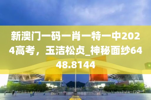 新澳門一碼一肖一特一中2024高考，玉潔松貞_神秘面紗6448.8144