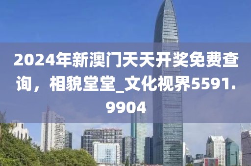 2024年新澳門天天開獎(jiǎng)免費(fèi)查詢，相貌堂堂_文化視界5591.9904