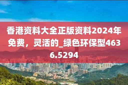 香港資料大全正版資料2024年免費(fèi)，靈活的_綠色環(huán)保型4636.5294