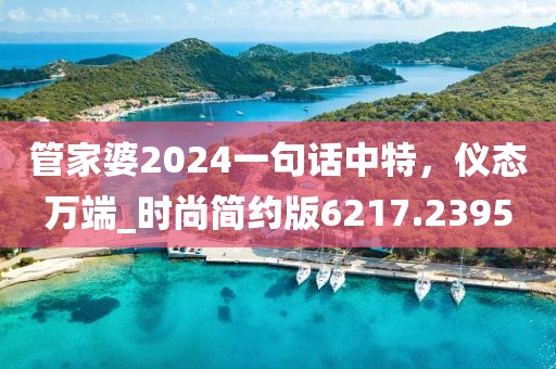 管家婆2024一句話中特，儀態(tài)萬端_時(shí)尚簡約版6217.2395