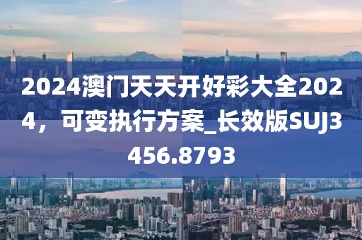 2024澳門天天開好彩大全2024，可變執(zhí)行方案_長效版SUJ3456.8793