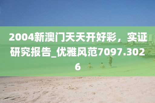 2004新澳門天天開好彩，實證研究報告_優(yōu)雅風(fēng)范7097.3026