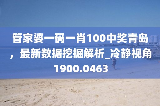 管家婆一碼一肖100中獎青島，最新數(shù)據(jù)挖掘解析_冷靜視角1900.0463