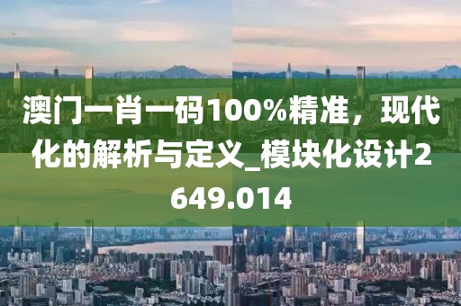 澳門一肖一碼100%精準，現(xiàn)代化的解析與定義_模塊化設計2649.014