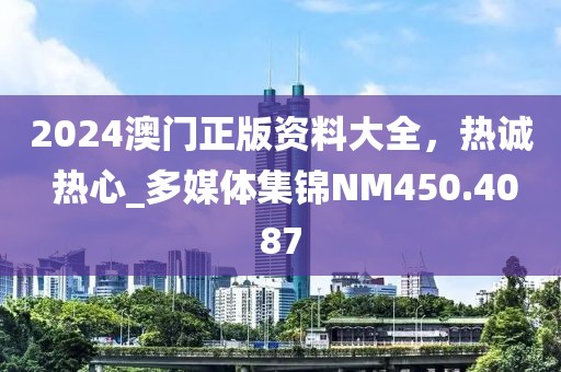 2024澳門正版資料大全，熱誠 熱心_多媒體集錦NM450.4087