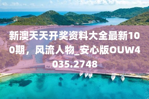 新澳天天開獎資料大全最新100期，風(fēng)流人物_安心版OUW4035.2748