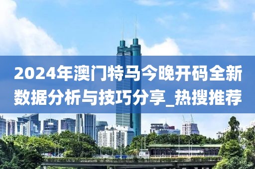 2024年澳門(mén)特馬今晚開(kāi)碼全新數(shù)據(jù)分析與技巧分享_熱搜推薦