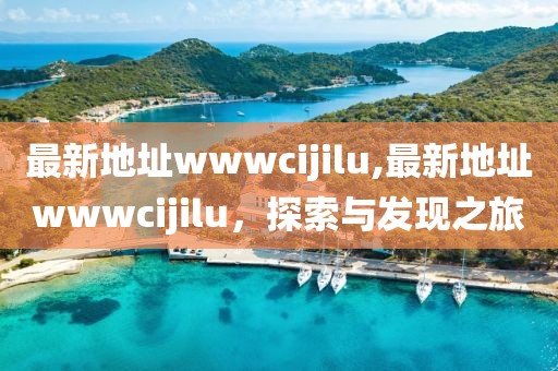 最新地址wwwcijilu,最新地址wwwcijilu，探索與發(fā)現(xiàn)之旅