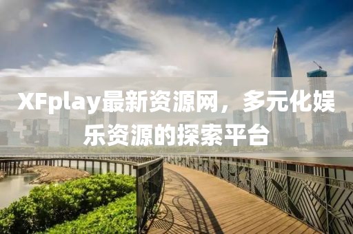 XFplay最新資源網(wǎng)，多元化娛樂資源的探索平臺(tái)