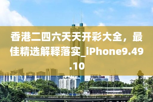 香港二四六天天開彩大全，最佳精選解釋落實(shí)_iPhone9.49.10