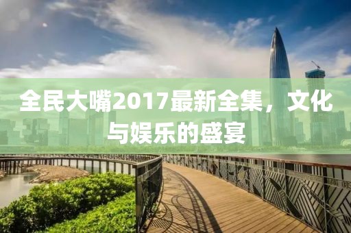 全民大嘴2017最新全集，文化與娛樂(lè)的盛宴