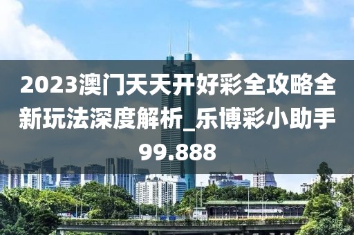 2023澳門天天開(kāi)好彩全攻略全新玩法深度解析_樂(lè)博彩小助手99.888