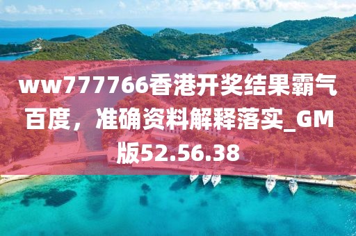 ww777766香港開(kāi)獎(jiǎng)結(jié)果霸氣百度，準(zhǔn)確資料解釋落實(shí)_GM版52.56.38