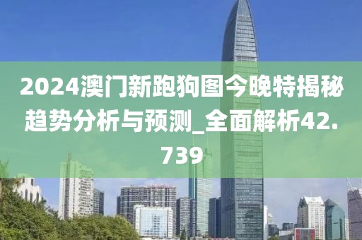 2024澳門新跑狗圖今晚特揭秘趨勢(shì)分析與預(yù)測(cè)_全面解析42.739