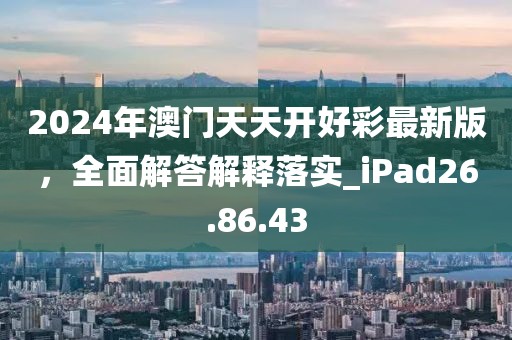 2024年澳門(mén)天天開(kāi)好彩最新版，全面解答解釋落實(shí)_iPad26.86.43