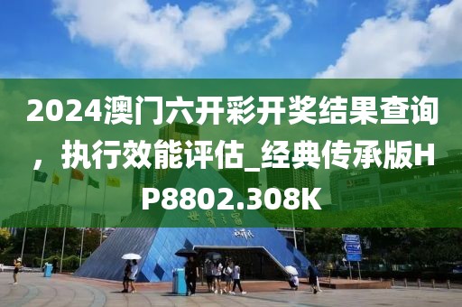 2024澳門六開彩開獎結果查詢，執(zhí)行效能評估_經(jīng)典傳承版HP8802.308K