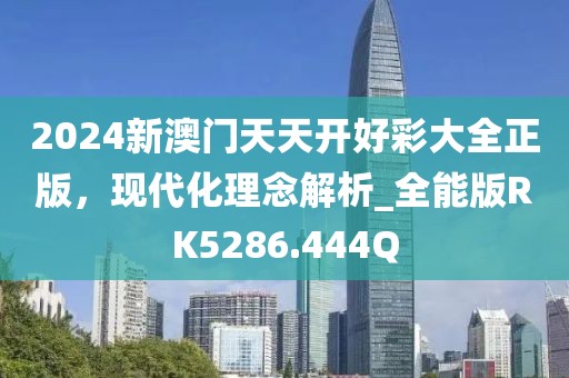 2024新澳門天天開好彩大全正版，現(xiàn)代化理念解析_全能版RK5286.444Q