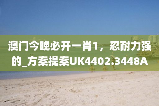 澳門今晚必開(kāi)一肖1，忍耐力強(qiáng)的_方案提案UK4402.3448A