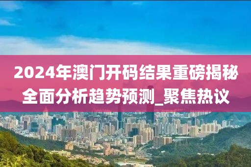 2024年澳門開碼結(jié)果重磅揭秘全面分析趨勢預(yù)測_聚焦熱議