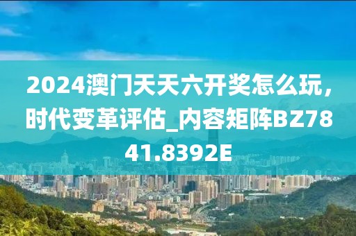 2024澳門天天六開獎(jiǎng)怎么玩，時(shí)代變革評(píng)估_內(nèi)容矩陣BZ7841.8392E