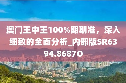 澳門王中王100%期期準(zhǔn)，深入細(xì)致的全面分析_內(nèi)部版SR6394.8687O